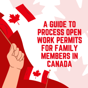 A Guide to Process Open Work Permits for Family Members in Canada