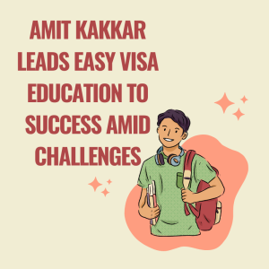 Amit Kakkar Leads Easy Visa Education to Success Amid Challenges