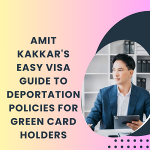 Amit Kakkar's Easy Visa Guide to Deportation Policies for Green Card Holders