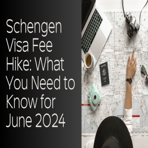 Schengen Visa Fee Hike: What You Need to Know for June 2024