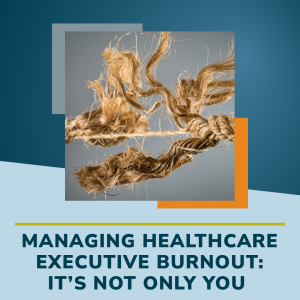 Managing Healthcare Executive Burnout: It’s Not Only You