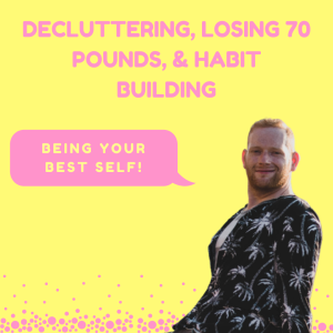 Decluttering, Losing 70 pounds, & Habit Building— Being Your Best Self!