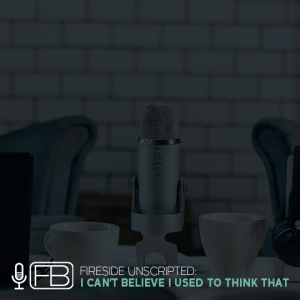 S2 | SS43: Fireside Unscripted: I Can’t Believe I Used to Think...