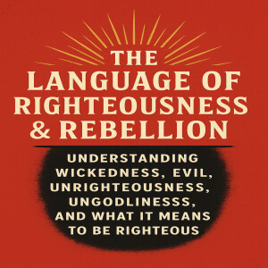 The Language of Righteousness & Rebellion: Understanding Wickedness, Evil, Unrighteousness, Ungodliness, and What It Means to Be Righteous