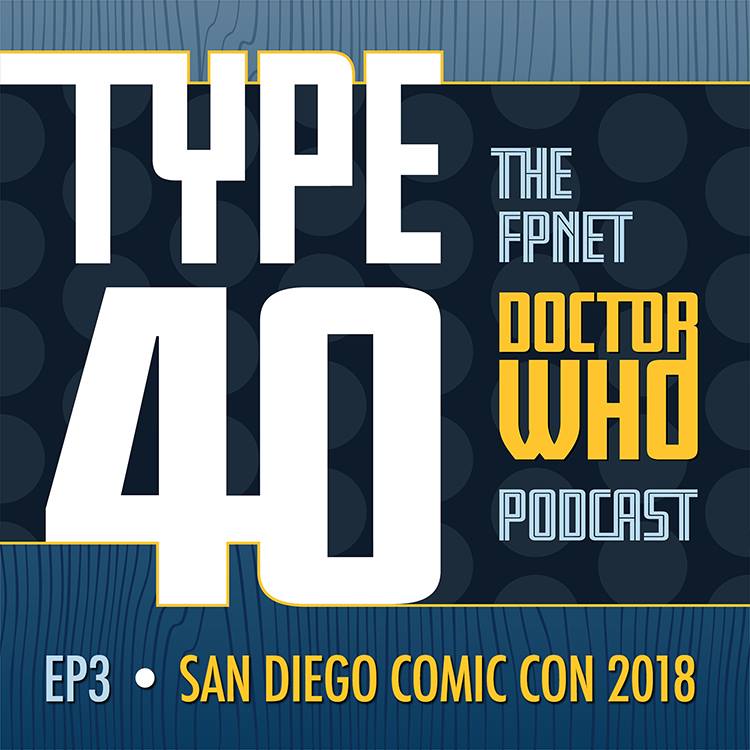 TYPE 40: A Doctor Who Podcast Episode 3: San Diego Comic Con 2018