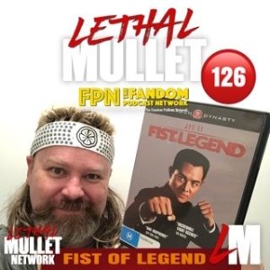 Lethal Mullet Episode 126: Fist of Legend