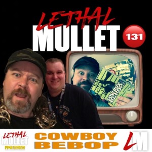 Lethal Mullet Podcast Episode 131: Cowboy Bebop