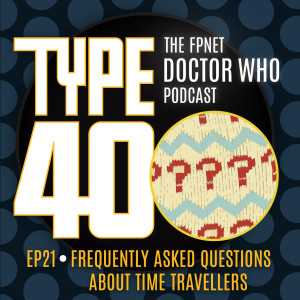 TYPE 40: A Doctor Who Podcast  Episode 21: Frequently Asked Questions About Time Travellers