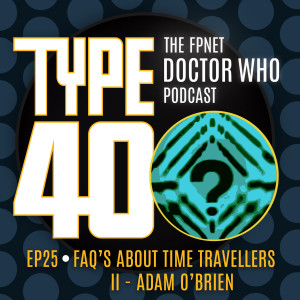 Type 40 Episode 25: FAQ's About Time Travellers II – Adam O'Brien