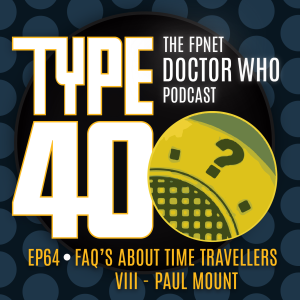 TYPE 40: A Doctor Who Podcast  Episode 64: FAQ's About Time Travellers VIII – Paul Mount