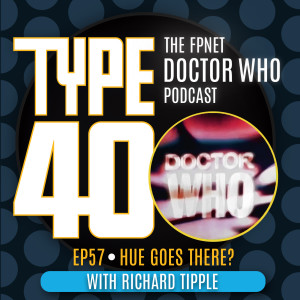 TYPE 40: A Doctor Who Podcast  Episode 57: Hue Goes There? With Richard Tipple