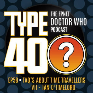 TYPE 40: A Doctor Who Podcast  Episode 58: FAQ's About Time Travellers VII – Ian O’Timelord
