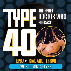 TYPE 40: A Doctor Who Podcast Episode 60: Trial and Terror with Dominic Glynn