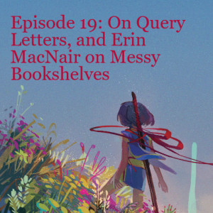 Episode 19: On Query Letters, and Erin MacNair on Messy Bookshelves