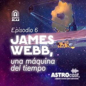 AstroCast 6 • James Webb, una máquina del tiempo