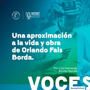 Voces Banrepcultural 8 • Una aproximación a la vida y obra de Orlando Fals Borda, por Luis Hernando Rincón Bonilla