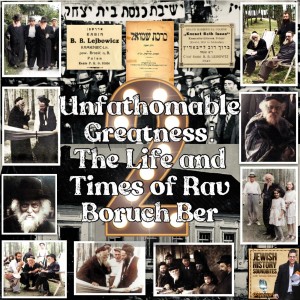 Unfathomable Greatness: The Life & Times of Rav Boruch Ber Part II