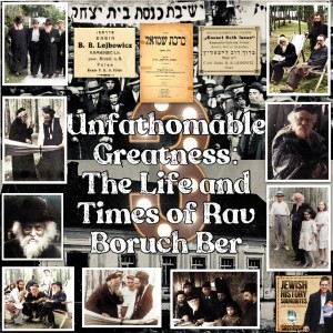 Unfathomable Greatness: The Life & Times of Rav Boruch Ber Part III