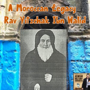 A Moroccan Legacy: Rav Yitzchak Ibn Walid