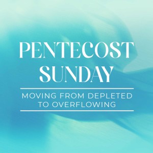 PENTECOST SUNDAY: Moving from Depleted to Overflowing
