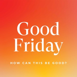 GOOD FRIDAY: How Can This Be Good?