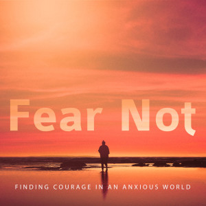 FEAR NOT: Finding Courage in an Anxious World | March 15, 2020