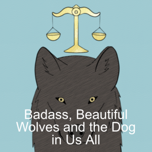 Badass, Beautiful Wolves and the Dog in Us All