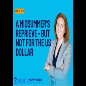 Markets Happy Hour Podcast June 13, 2025 - A Mid-Summer Reprieve - But Not for the US dollar