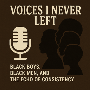 Voices I Never Left: Black Boys, Black Men, and the Echo of Consistency