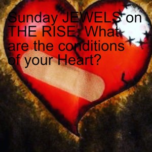 Sunday JEWELS on THE RISE: What are the conditions of your Heart?