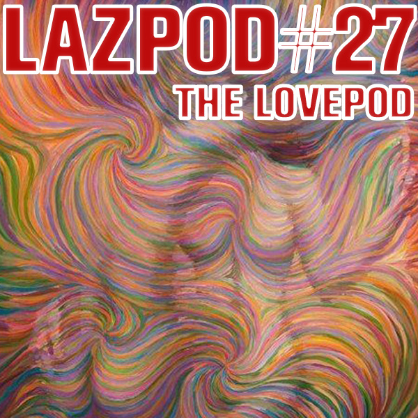 LAZPOD #27 - The Lovepod