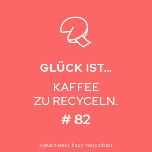 Glück ist ... Kaffee zu recyclen! Folge 82