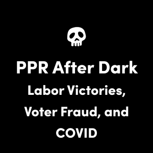 Ep. 007 - PPR After Dark: Labor Victories, Voter Fraud, and the White House COVID Calamity