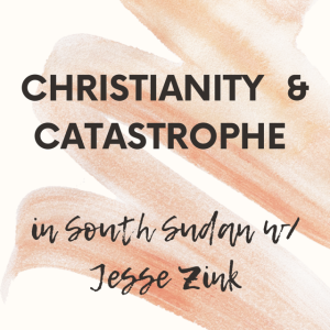 Christianity and Catastrophe in South Sudan w/ Jesse Zink