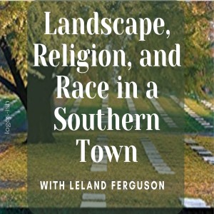 Landscape, Religion, and Race in a Southern Town w/ Dr. Leland Ferguson