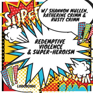 Redemptive Violence and Super-Heroism w/ Rusty & Katherine Crimm and Shannon Mullen