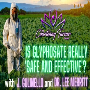 Ep. 223: Is Glyphosate Really ‘Safe & Effective’? w/ J. Gulinello & Dr. Lee Merritt | The Courtenay Turner Podcast