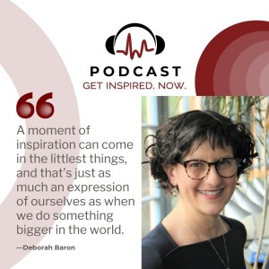 Deborah Baron: A moment of inspiration can come in the littlest things, and that’s just as much an expression of ourselves as when we do something bigger in the world.