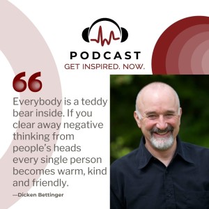 Dicken Bettinger: Everybody is a teddy bear inside. If you clear away negative thinking from people’s heads every single person becomes warm, kind, and friendly.
