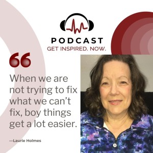 Laurie Holmes: When we are not trying to fix what we can’t fix, boy things get a lot easier.