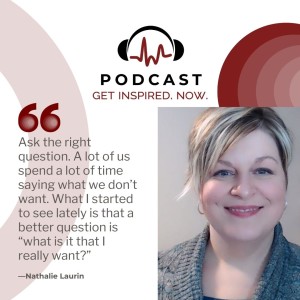 Nathalie Laurin: Ask the right question. A lot of us spend a lot of time saying what we don’t want. What I started to see lately is that a better question is “what is it that I really want?”