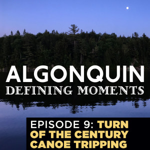 Episode 9: Turn of the Century Backcountry Canoe Tripping Experiences - Part 1