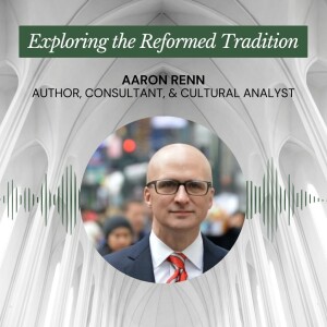 Exploring the Reformed Tradition, Pt. 3 - Aaron Renn, author of Life in the Negative World - Episode 170