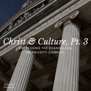 Christ & Culture, Pt. 3 - Addressing the Evangelical Inferiority Complex - Episode 171