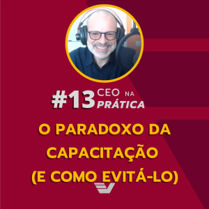 O paradoxo da capacitação (e como evitá-lo) | CEO na Prática #13