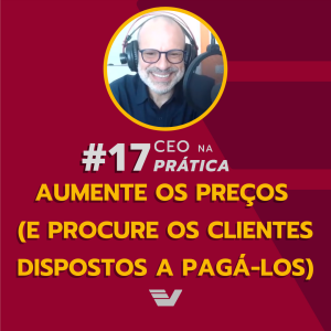 Aumente os preços (e procure os clientes dispostos a pagá-los) | CEO na Prática #17