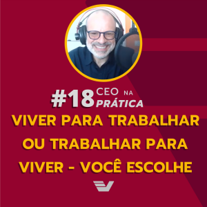 Viver para trabalhar ou trabalhar para viver - você escolhe | CEO na Prática #18