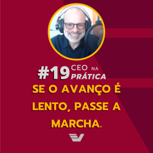 Se o avanço é lento, passe a marcha | CEO na Prática #19