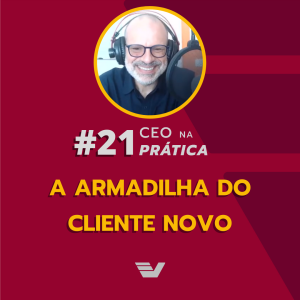 A armadilha do cliente novo | CEO na Prática #21