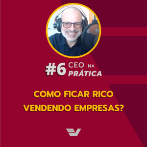 Como ficar rico vendendo empresas? - CEO na Prática #6